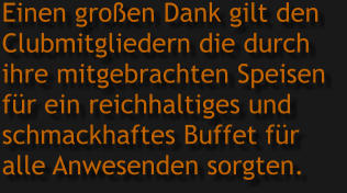 Einen großen Dank gilt den  Clubmitgliedern die durch ihre mitgebrachten Speisen  für ein reichhaltiges und schmackhaftes Buffet für  alle Anwesenden sorgten.