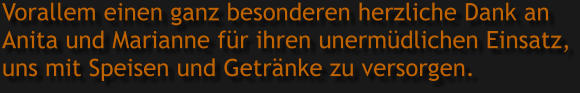 Vorallem einen ganz besonderen herzliche Dank an  Anita und Marianne für ihren unermüdlichen Einsatz, uns mit Speisen und Getränke zu versorgen.