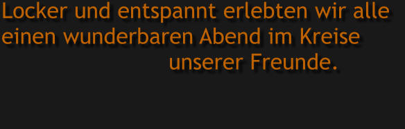 Locker und entspannt erlebten wir alle  einen wunderbaren Abend im Kreise                          unserer Freunde.